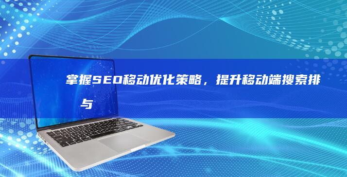 掌握SEO移动优化策略，提升移动端搜索排名与用户体验