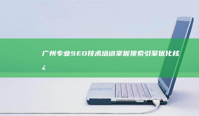 广州专业SEO技术培训：掌握搜索引擎优化核心策略