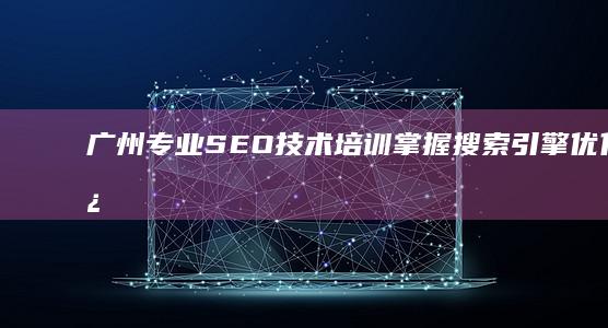 广州专业SEO技术培训：掌握搜索引擎优化核心策略